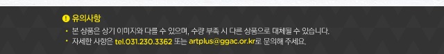 유의사항.본 상품은 상기 이미지와 다를 수 있으며, 수량 부족 시 다른 상품으로 대체될 수 있습니다.자세한 사항은 031-230-3362 또는 artplus@ggac.or.kr로 문의해 주세요.